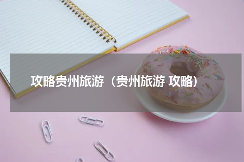 攻略贵州旅游（贵州旅游 攻略）