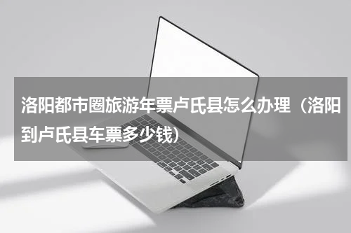 洛阳都市圈旅游年票卢氏县怎么办理（洛阳到卢氏县车票多少钱）