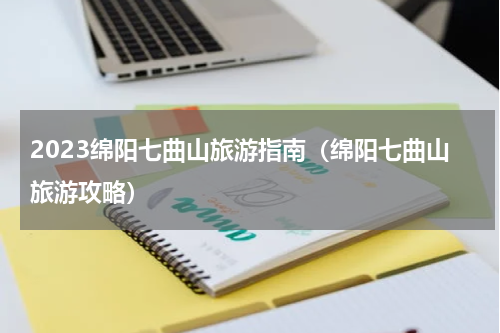 2023绵阳七曲山旅游指南（绵阳七曲山旅游攻略）