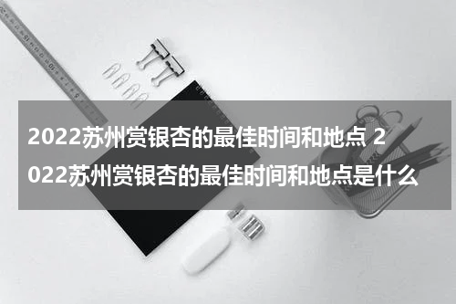 2022苏州赏银杏的最佳时间和地点 2022苏州赏银杏的最佳时间和地点是什么