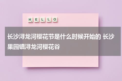 长沙浔龙河樱花节是什么时候开始的 长沙果园镇浔龙河樱花谷