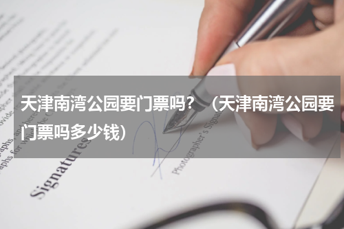 天津南湾公园要门票吗？（天津南湾公园要门票吗多少钱）