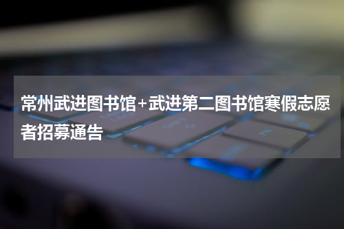 常州武进图书馆+武进第二图书馆寒假志愿者招募通告