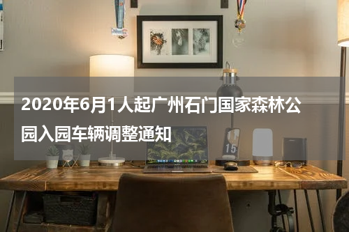 2020年6月1人起广州石门国家森林公园入园车辆调整通知