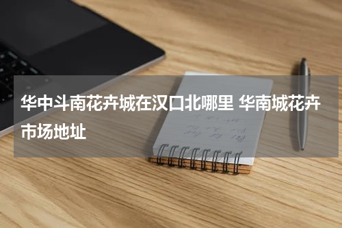 华中斗南花卉城在汉口北哪里 华南城花卉市场地址