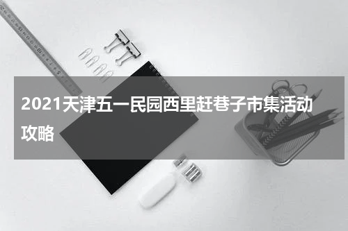 2021天津五一民园西里赶巷子市集活动攻略