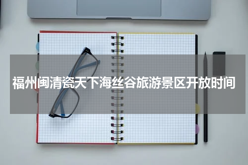 福州闽清瓷天下海丝谷旅游景区开放时间