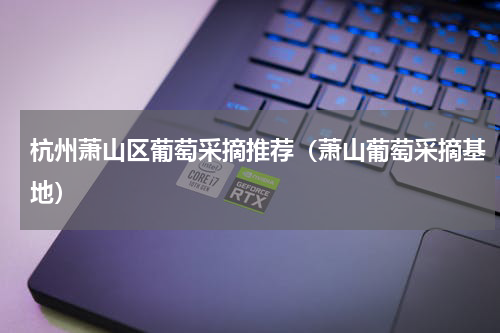杭州萧山区葡萄采摘推荐（萧山葡萄采摘基地）