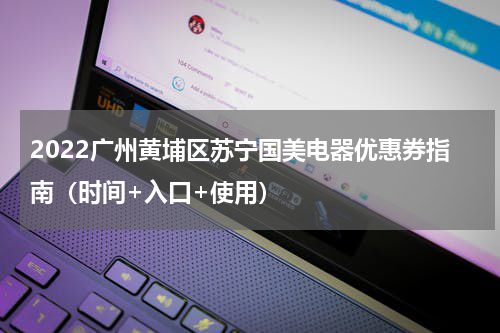 2022广州黄埔区苏宁国美电器优惠券指南（时间+入口+使用）