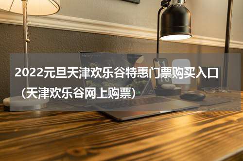 2022元旦天津欢乐谷特惠门票购买入口（天津欢乐谷网上购票）