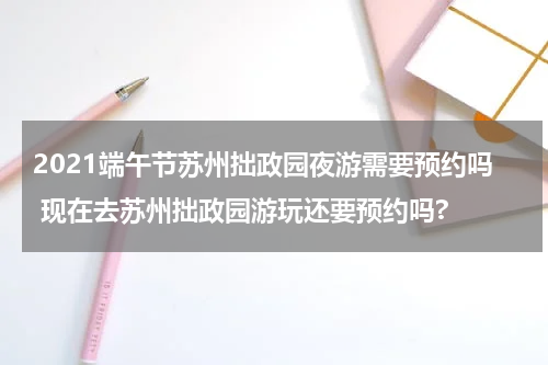 2021端午节苏州拙政园夜游需要预约吗 现在去苏州拙政园游玩还要预约吗?
