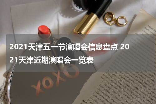 2021天津五一节演唱会信息盘点 2021天津近期演唱会一览表