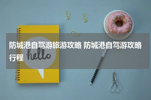 防城港自驾游旅游攻略 防城港自驾游攻略行程