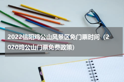 2022信阳鸡公山风景区免门票时间（2020鸡公山门票免费政策）