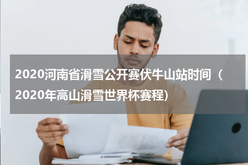 2020河南省滑雪公开赛伏牛山站时间（2020年高山滑雪世界杯赛程）