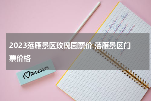 2023落雁景区玫瑰园票价 落雁景区门票价格