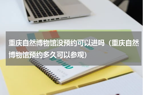 重庆自然博物馆没预约可以进吗（重庆自然博物馆预约多久可以参观）