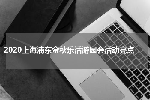 2020上海浦东金秋乐活游园会活动亮点