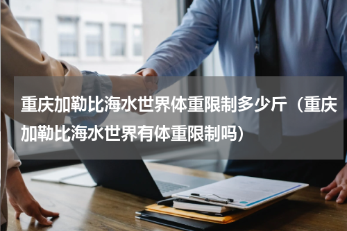 重庆加勒比海水世界体重限制多少斤（重庆加勒比海水世界有体重限制吗）