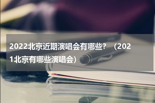 2022北京近期演唱会有哪些？（2021北京有哪些演唱会）