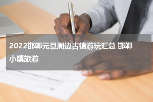 2022邯郸元旦周边古镇游玩汇总 邯郸小镇旅游