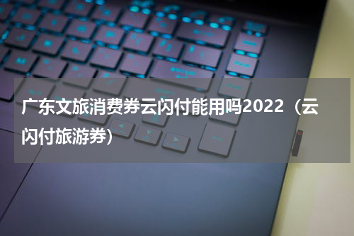 广东文旅消费券云闪付能用吗2022（云闪付旅游券）