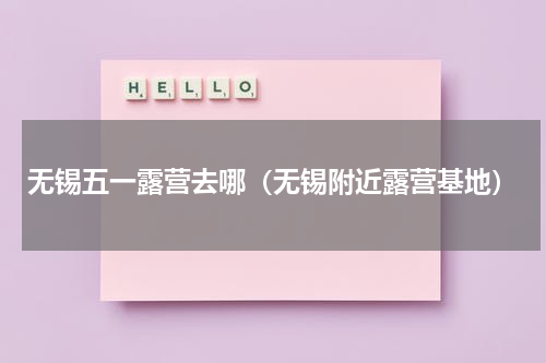 无锡五一露营去哪（无锡附近露营基地）