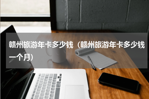 赣州旅游年卡多少钱（赣州旅游年卡多少钱一个月）
