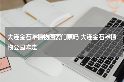 大连金石滩植物园要门票吗 大连金石滩植物公园咋走