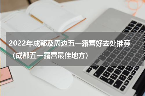 2022年成都及周边五一露营好去处推荐（成都五一露营最佳地方）