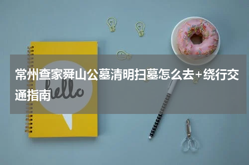 常州查家舜山公墓清明扫墓怎么去+绕行交通指南