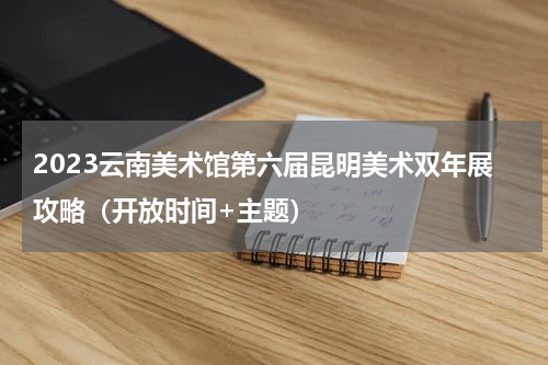 2023云南美术馆第六届昆明美术双年展攻略（开放时间+主题）