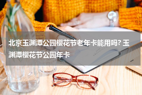北京玉渊潭公园樱花节老年卡能用吗? 玉渊潭樱花节公园年卡