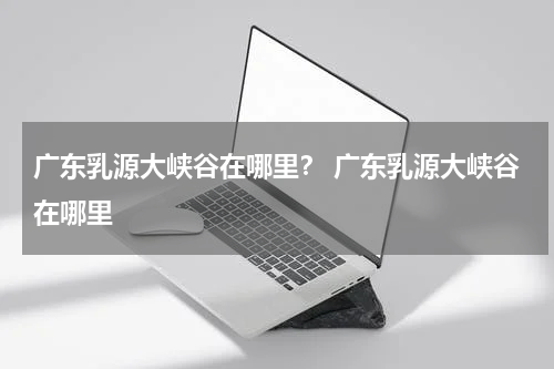 广东乳源大峡谷在哪里？ 广东乳源大峡谷在哪里