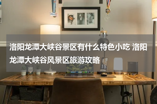 洛阳龙潭大峡谷景区有什么特色小吃 洛阳龙潭大峡谷风景区旅游攻略