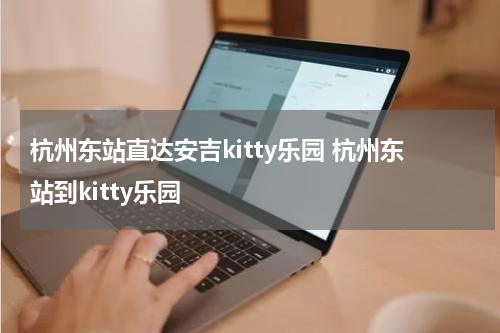 杭州东站直达安吉kitty乐园 杭州东站到kitty乐园