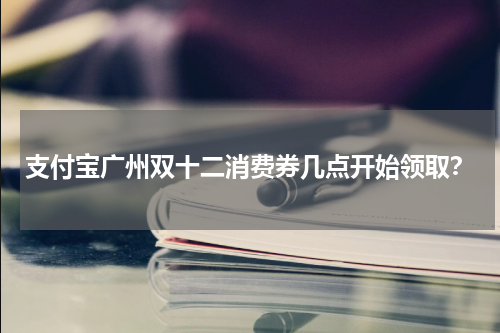 支付宝广州双十二消费券几点开始领取？