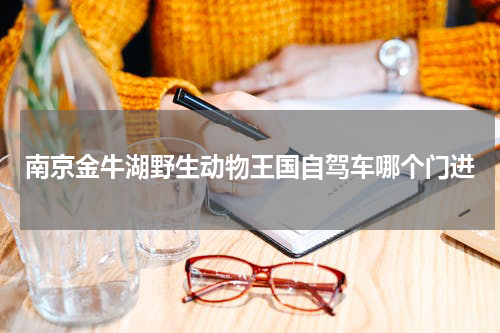 南京金牛湖野生动物王国自驾车哪个门进