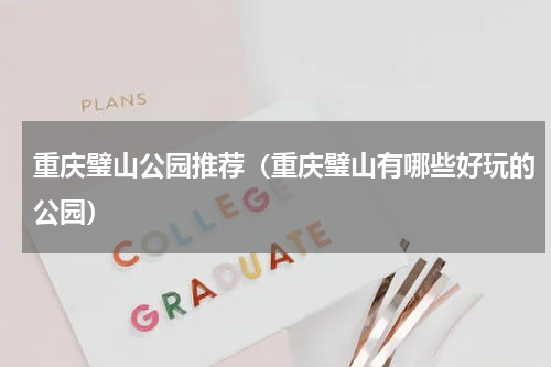 重庆璧山公园推荐（重庆璧山有哪些好玩的公园）
