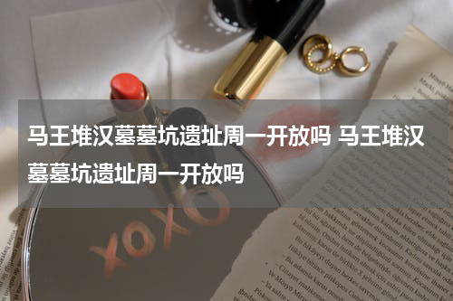 马王堆汉墓墓坑遗址周一开放吗 马王堆汉墓墓坑遗址周一开放吗