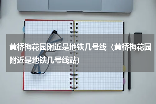 黄桥梅花园附近是地铁几号线（黄桥梅花园附近是地铁几号线站）