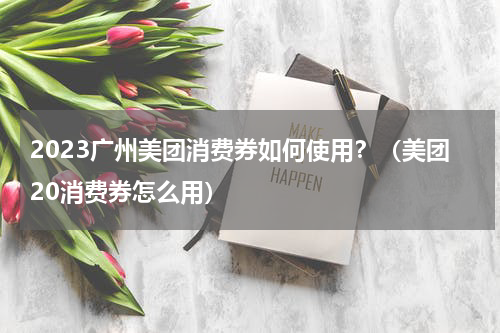 2023广州美团消费券如何使用？（美团20消费券怎么用）