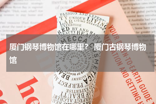 厦门钢琴博物馆在哪里？ 厦门古钢琴博物馆