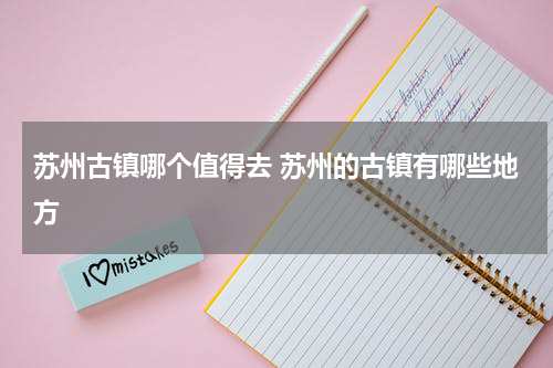 苏州古镇哪个值得去 苏州的古镇有哪些地方