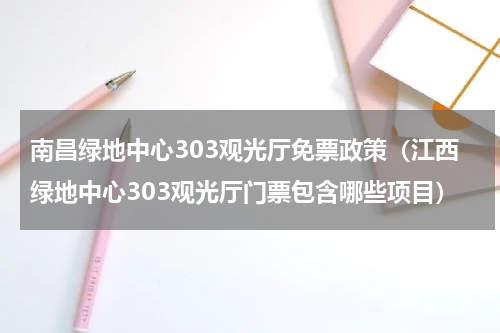 南昌绿地中心303观光厅免票政策（江西绿地中心303观光厅门票包含哪些项目）
