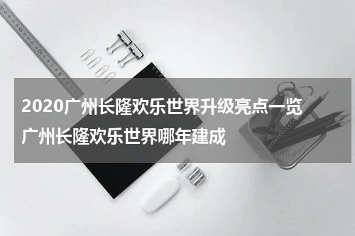 2020广州长隆欢乐世界升级亮点一览 广州长隆欢乐世界哪年建成