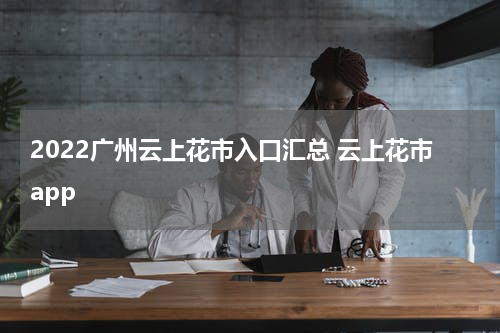 2022广州云上花市入口汇总 云上花市app