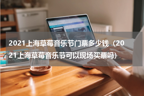 2021上海草莓音乐节门票多少钱（2021上海草莓音乐节可以现场买票吗）