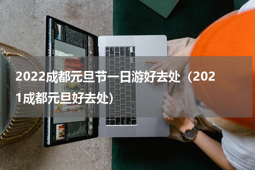 2022成都元旦节一日游好去处（2021成都元旦好去处）