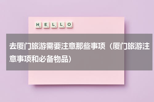 去厦门旅游需要注意那些事项（厦门旅游注意事项和必备物品）